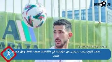 أحمد فتوح يرحب بالرحيل عن الزمالك في انتقالات صيف 2025، وفق مصدر مقرب